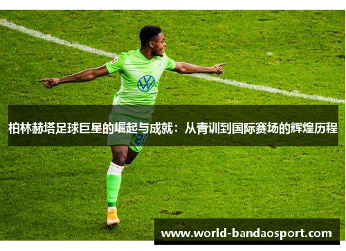 柏林赫塔足球巨星的崛起与成就：从青训到国际赛场的辉煌历程