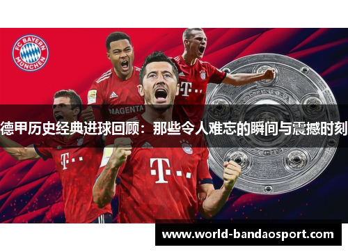 德甲历史经典进球回顾：那些令人难忘的瞬间与震撼时刻