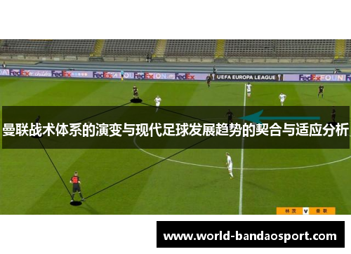 曼联战术体系的演变与现代足球发展趋势的契合与适应分析