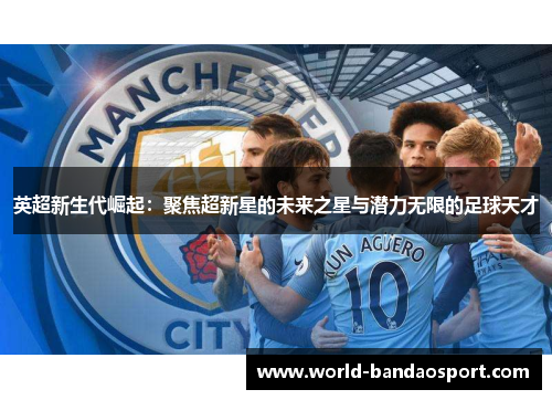 英超新生代崛起：聚焦超新星的未来之星与潜力无限的足球天才