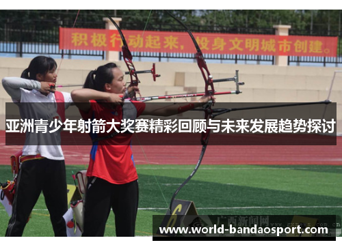 亚洲青少年射箭大奖赛精彩回顾与未来发展趋势探讨