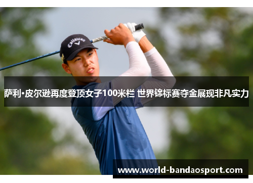 萨利·皮尔逊再度登顶女子100米栏 世界锦标赛夺金展现非凡实力