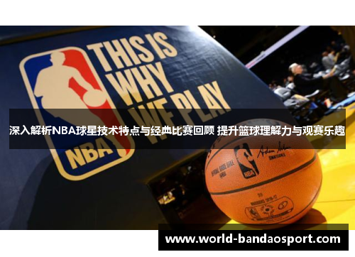 深入解析NBA球星技术特点与经典比赛回顾 提升篮球理解力与观赛乐趣