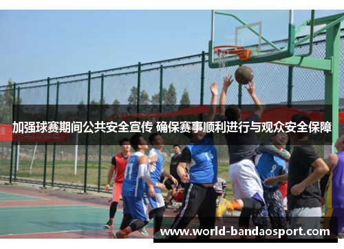 加强球赛期间公共安全宣传 确保赛事顺利进行与观众安全保障