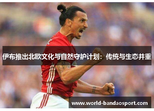 伊布推出北欧文化与自然守护计划：传统与生态并重