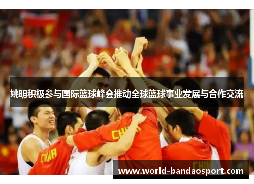姚明积极参与国际篮球峰会推动全球篮球事业发展与合作交流