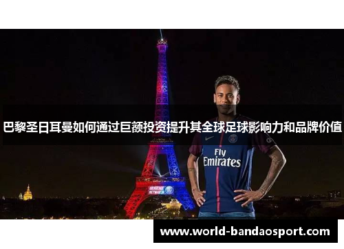 巴黎圣日耳曼如何通过巨额投资提升其全球足球影响力和品牌价值