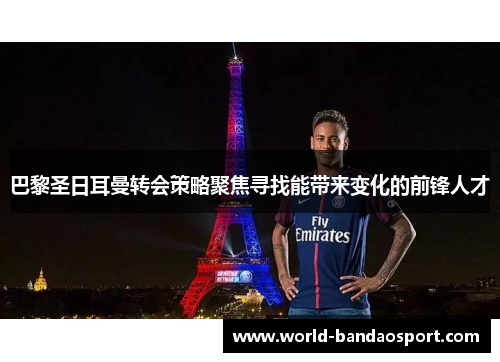 巴黎圣日耳曼转会策略聚焦寻找能带来变化的前锋人才