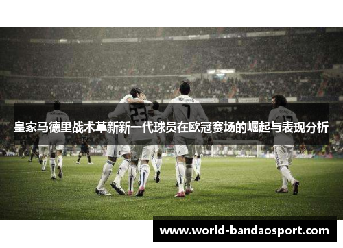 皇家马德里战术革新新一代球员在欧冠赛场的崛起与表现分析