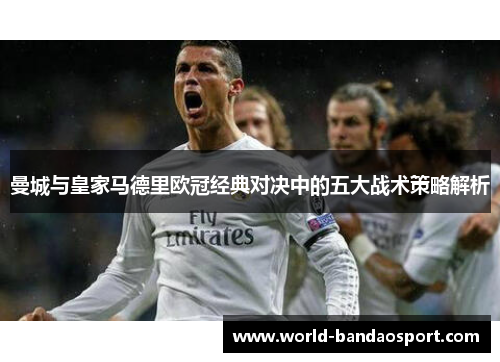 曼城与皇家马德里欧冠经典对决中的五大战术策略解析