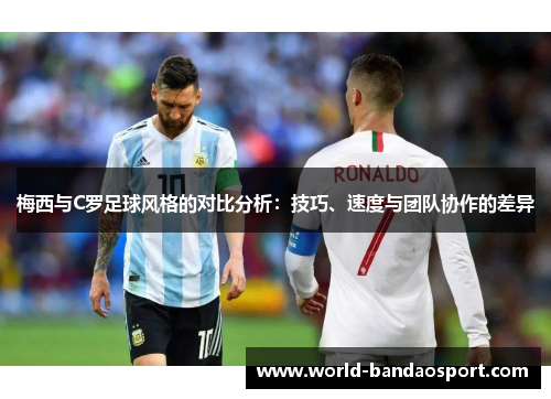 梅西与C罗足球风格的对比分析：技巧、速度与团队协作的差异