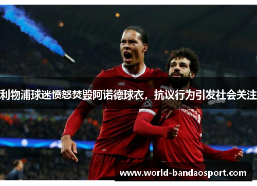 利物浦球迷愤怒焚毁阿诺德球衣，抗议行为引发社会关注