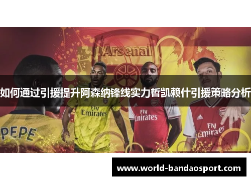 如何通过引援提升阿森纳锋线实力哲凯赖什引援策略分析