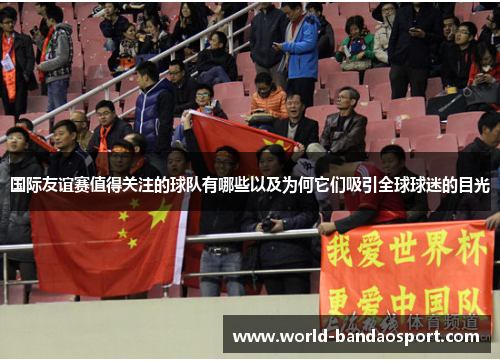 国际友谊赛值得关注的球队有哪些以及为何它们吸引全球球迷的目光