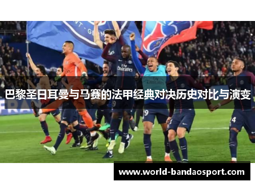 巴黎圣日耳曼与马赛的法甲经典对决历史对比与演变