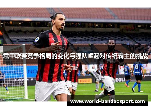 意甲联赛竞争格局的变化与强队崛起对传统霸主的挑战