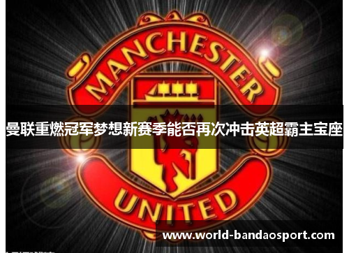 曼联重燃冠军梦想新赛季能否再次冲击英超霸主宝座
