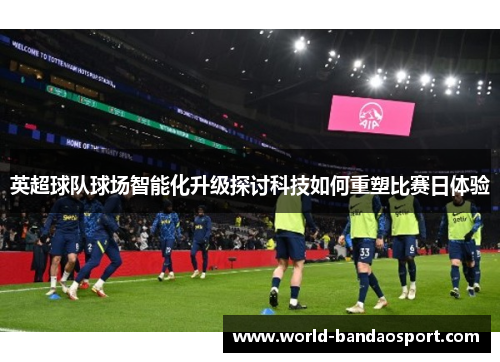 英超球队球场智能化升级探讨科技如何重塑比赛日体验