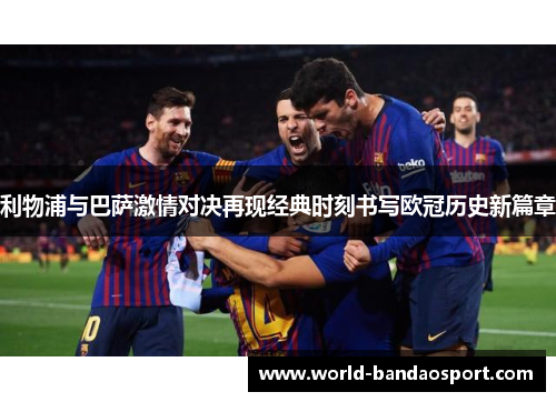 利物浦与巴萨激情对决再现经典时刻书写欧冠历史新篇章