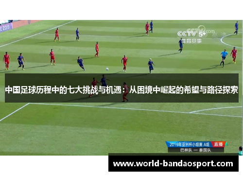中国足球历程中的七大挑战与机遇：从困境中崛起的希望与路径探索
