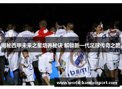 揭秘西甲未来之星培养秘诀 解锁新一代足球传奇之路