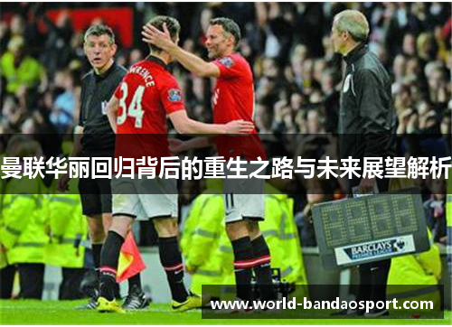 曼联华丽回归背后的重生之路与未来展望解析