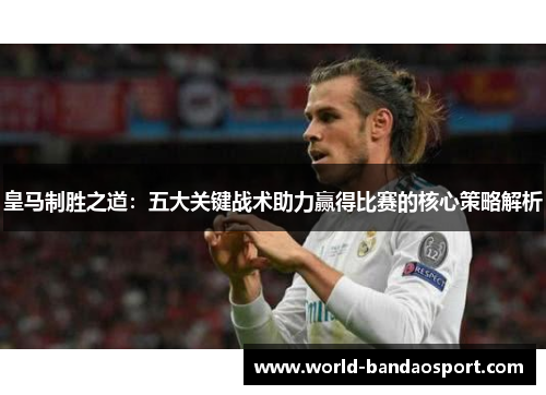 皇马制胜之道：五大关键战术助力赢得比赛的核心策略解析