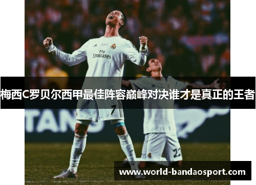 梅西C罗贝尔西甲最佳阵容巅峰对决谁才是真正的王者