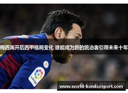 梅西离开后西甲格局变化 谁能成为新的统治者引领未来十年