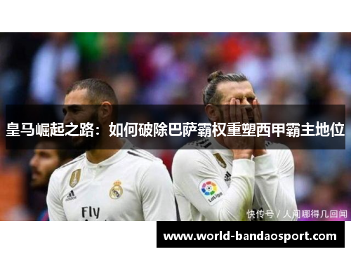 皇马崛起之路：如何破除巴萨霸权重塑西甲霸主地位