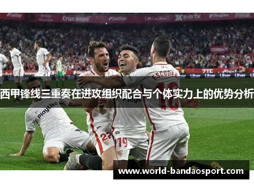 西甲锋线三重奏在进攻组织配合与个体实力上的优势分析