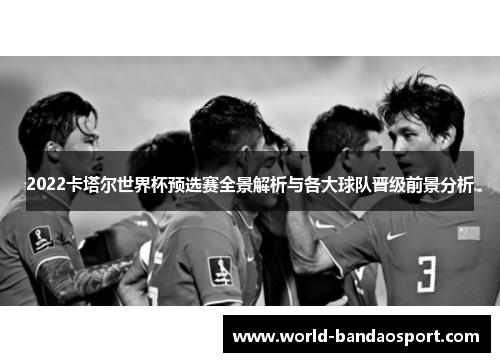 2022卡塔尔世界杯预选赛全景解析与各大球队晋级前景分析