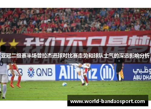 亚冠二级赛半场普拉杰进球对比赛走势和球队士气的深远影响分析