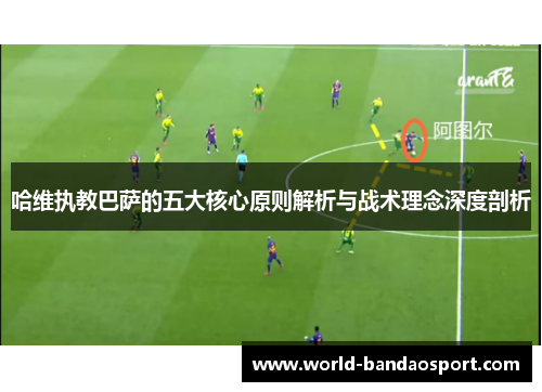 哈维执教巴萨的五大核心原则解析与战术理念深度剖析