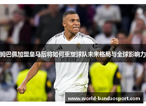 姆巴佩加盟皇马后将如何重塑球队未来格局与全球影响力