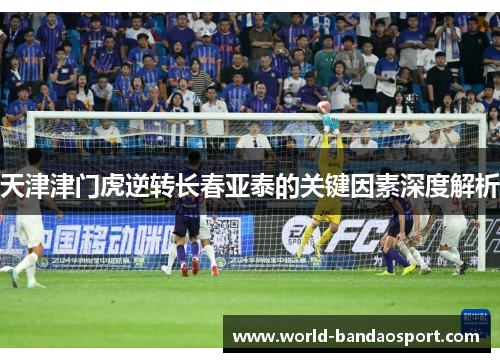 天津津门虎逆转长春亚泰的关键因素深度解析