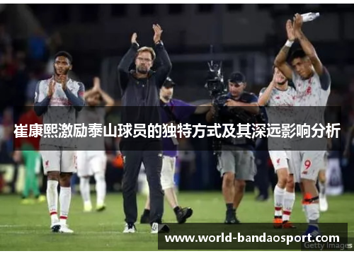 崔康熙激励泰山球员的独特方式及其深远影响分析