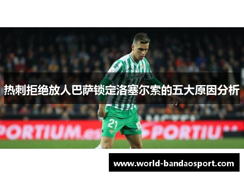 热刺拒绝放人巴萨锁定洛塞尔索的五大原因分析