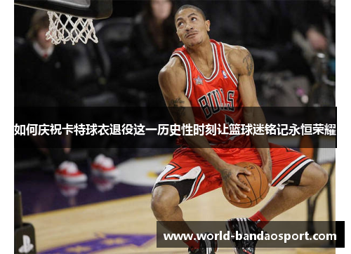 如何庆祝卡特球衣退役这一历史性时刻让篮球迷铭记永恒荣耀