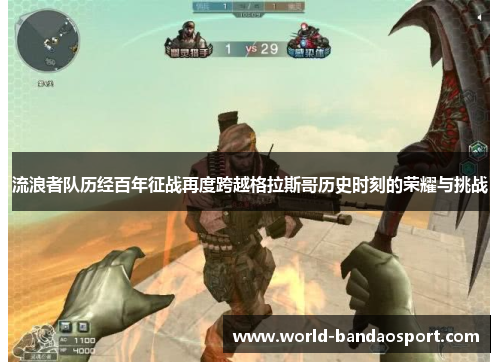 流浪者队历经百年征战再度跨越格拉斯哥历史时刻的荣耀与挑战