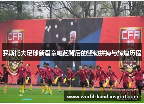 罗斯托夫足球新篇章崛起背后的坚韧拼搏与辉煌历程