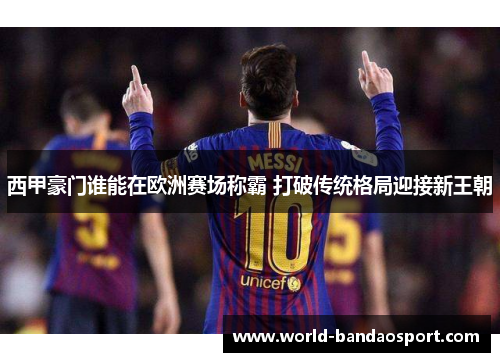 西甲豪门谁能在欧洲赛场称霸 打破传统格局迎接新王朝