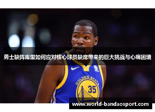 勇士缺阵库里如何应对核心球员缺席带来的巨大挑战与心痛困境