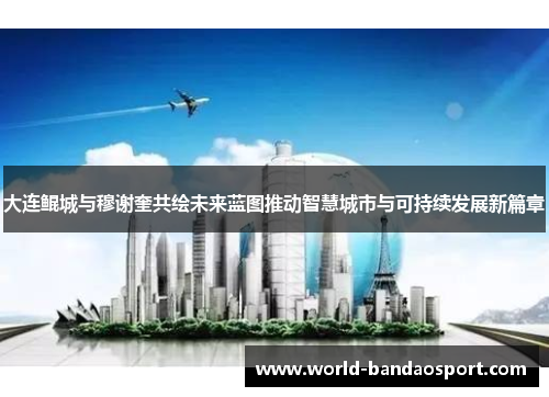 大连鲲城与穆谢奎共绘未来蓝图推动智慧城市与可持续发展新篇章