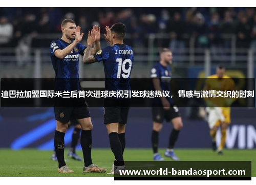 迪巴拉加盟国际米兰后首次进球庆祝引发球迷热议，情感与激情交织的时刻