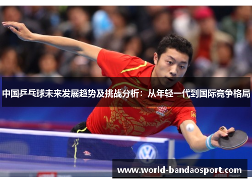 中国乒乓球未来发展趋势及挑战分析：从年轻一代到国际竞争格局