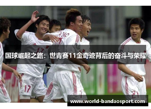 国球崛起之路：世青赛11金奇迹背后的奋斗与荣耀