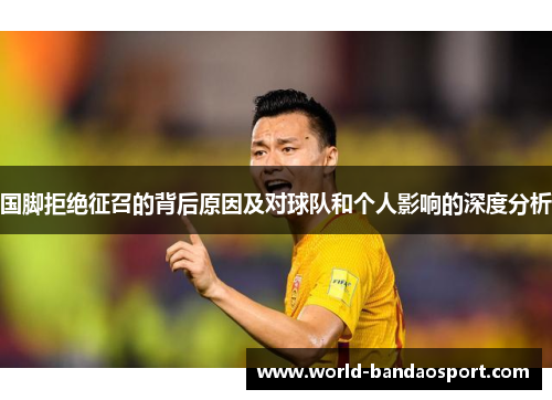 国脚拒绝征召的背后原因及对球队和个人影响的深度分析