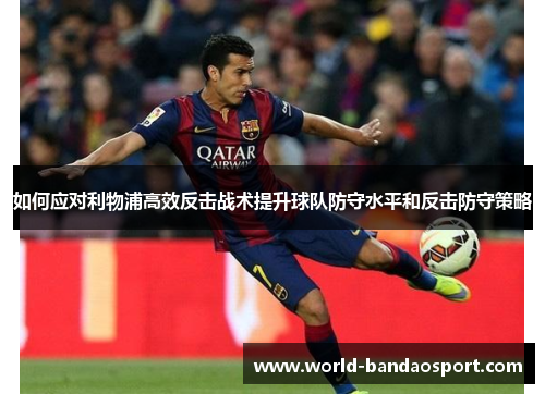 如何应对利物浦高效反击战术提升球队防守水平和反击防守策略