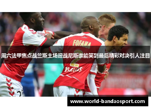 周六法甲焦点战兰斯主场迎战尼斯谁能笑到最后精彩对决引人注目